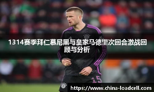 1314赛季拜仁慕尼黑与皇家马德里次回合激战回顾与分析