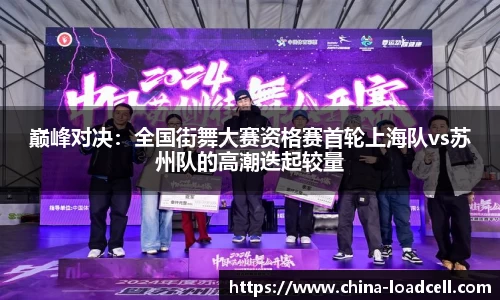 巅峰对决：全国街舞大赛资格赛首轮上海队vs苏州队的高潮迭起较量