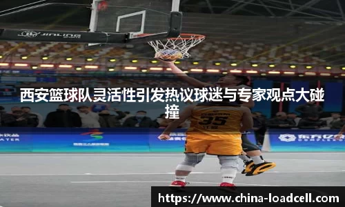 西安篮球队灵活性引发热议球迷与专家观点大碰撞
