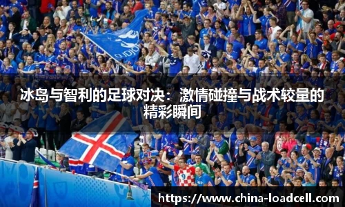 冰岛与智利的足球对决：激情碰撞与战术较量的精彩瞬间